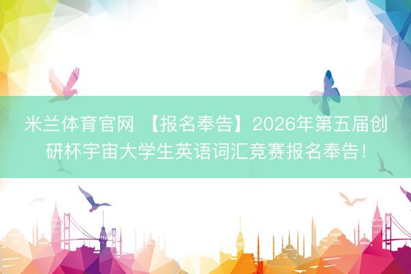 米兰体育官网 【报名奉告】2026年第五届创研杯宇宙大学生英语词汇竞赛报名奉告！