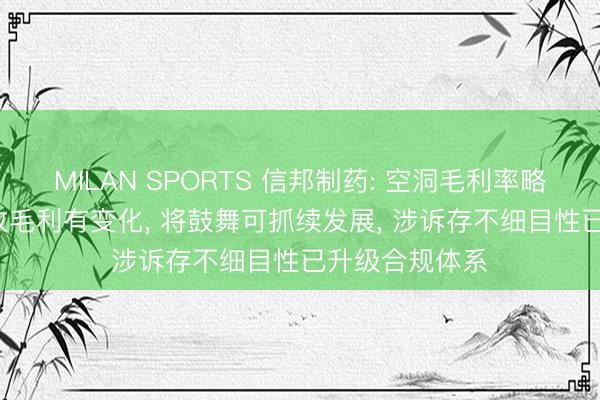 MILAN SPORTS 信邦制药: 空洞毛利率略升, 各板块营收毛利有变化, 将鼓舞可抓续发展, 涉诉存不细目性已升级合规体系