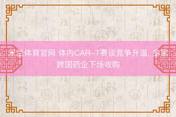 米兰体育官网 体内CAR-T赛谈竞争升温, 多家跨国药企下场收购