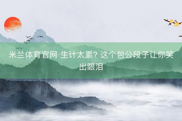 米兰体育官网 生计太累? 这个包公段子让你笑出眼泪