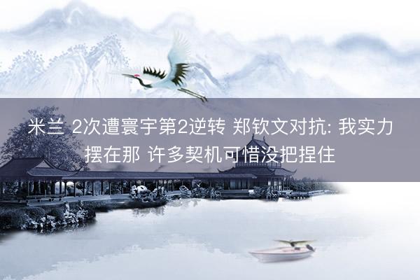 米兰 2次遭寰宇第2逆转 郑钦文对抗: 我实力摆在那 许多契机可惜没把捏住