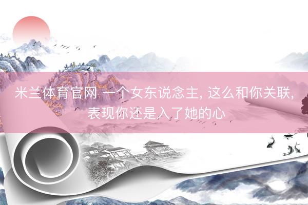 米兰体育官网 一个女东说念主, 这么和你关联, 表现你还是入了她的心
