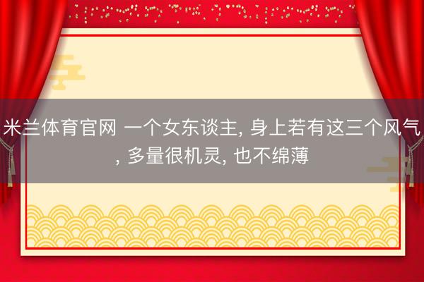 米兰体育官网 一个女东谈主, 身上若有这三个风气, 多量很机灵, 也不绵薄
