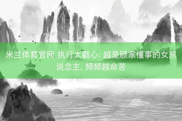 米兰体育官网 执行太戳心: 越是顾家懂事的女东说念主, 频频越命苦