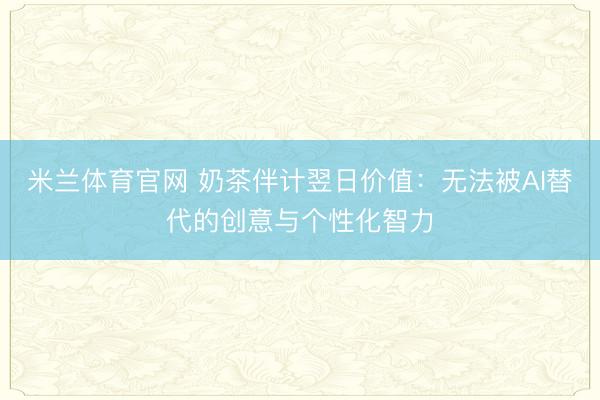 米兰体育官网 奶茶伴计翌日价值：无法被AI替代的创意与个性化智力