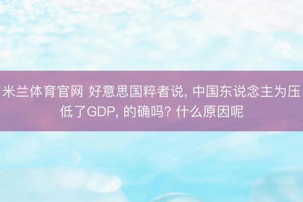 米兰体育官网 好意思国粹者说, 中国东说念主为压低了GDP, 的确吗? 什么原因呢