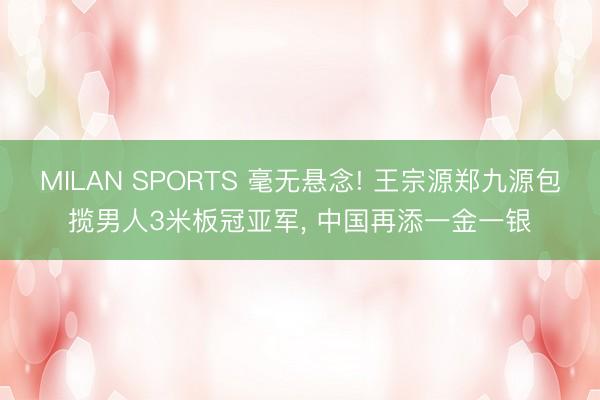 MILAN SPORTS 毫无悬念! 王宗源郑九源包揽男人3米板冠亚军, 中国再添一金一银
