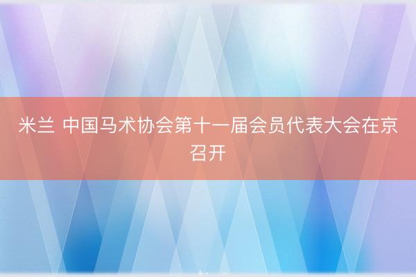 米兰 中国马术协会第十一届会员代表大会在京召开
